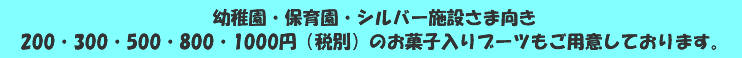 幼稚園・保育園・シルバー施設さま向き 200・300・500・800・1000円（税別）のお菓子入りブーツもご用意しております。